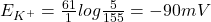 E_{K^+} = \frac{61}{1}log\frac{5}{155} = -90 mV